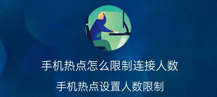 手机热点怎么限制连接人数 手机热点设置人数限制？